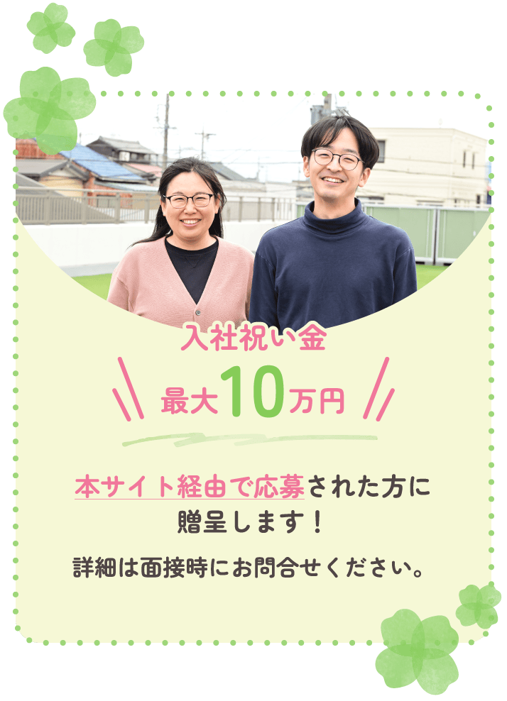 入社祝い金最大10万円。本サイト経由で応募された方に贈呈いたします。詳細は面接時にお問い合せください。